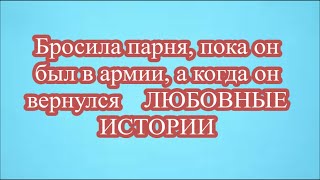 Бросила парня, пока он был в армии, а когда он вернулся    ЛЮБОВНЫЕ ИСТОРИИ