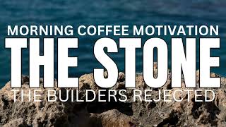 Morning Coffee Motivation - The Stone The Builders Rejected