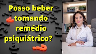 POSSO BEBER TOMANDO REMEDIO PSIQUIATRICO ?