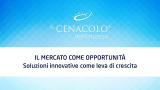 Il Cenacolo dell'Impresa - IL MERCATO COME OPPORTUNITÀ: soluzioni innovative come leva di crescita