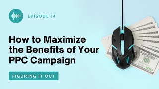 Figuring It Out EP 14 - How to Maximize the Benefits of Your PPC Campaigns