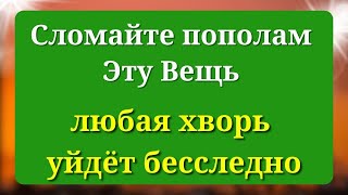 Болезни ослабнут и уйдут бесследно, если Сломаете Эту Вещь пополам.