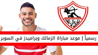 اخبار الزمالك اليوم | رسمياً موعد مباراة الزمالك وبراميدز في السوبر المصري