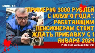 Примерно 3000 рублей с нового года. Работающим пенсионерам стоит ждать прибавку с 1 января 2024