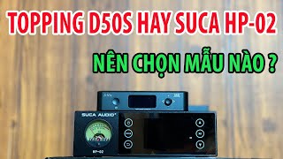 Khi nào chọn Topping D50S và khi nào chọn Suca HP-02 ????