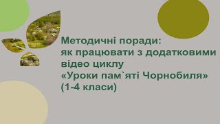 Методичні поради: як працювати з додатковими відео циклу "Уроки пам`яті Чорнобиля" (1-4 класи)