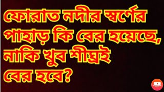 ফোরাত নদীর স্বর্ণের পাহাড় কি বের হয়েছে, নাকি খুব শীঘ্রই বের হবে?