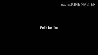 Felix be like