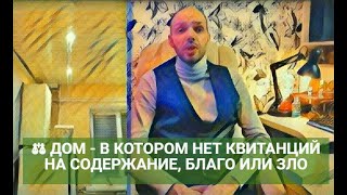 ⚖ ДОМ - В КОТОРОМ НЕТ КВИТАНЦИЙ НА СОДЕРЖАНИЕ, БЛАГО ИЛИ ЗЛО