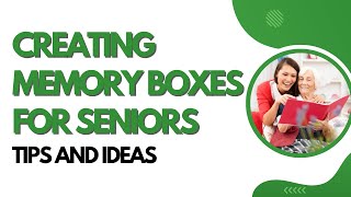 Creating Memory Boxes for Seniors: Tips and Ideas