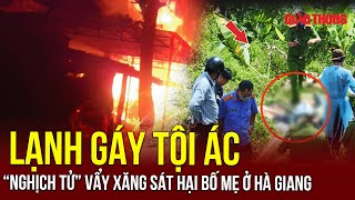 Thời sự NÓNG trưa 23/11: Lạnh gáy tội ác “nghịch tử” vẩy xăng sát hại bố mẹ vì mâu thuẫn ở Hà Giang