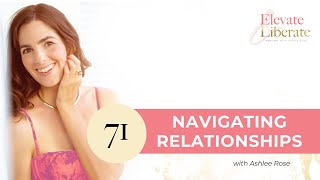 E71 - Navigating Relationships  | Elevate & Liberate Podcast with @ashleerose___