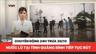 Chuyển động 24h trưa 30/10: Nước lũ tại tỉnh Quảng Bình tiếp tục rút