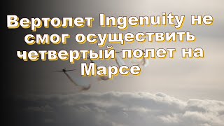 Вертолет Ingenuity не смог осуществить четвертый полет на Марсе