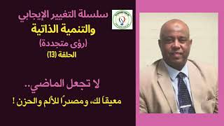 سلسلة التغيير الإيجابي: ح (13):الماضي: لا تجعل الماضي معيقا لك ولا مصدرا للألم والحزن! د. خالد لورد