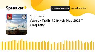 Vapour Trails #219 4th May 2023 " King Ada"