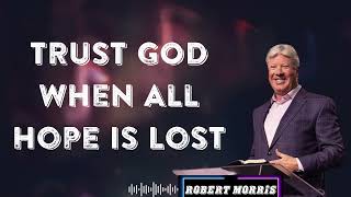 TRUST GOD  When All Hope Is Lost   By Pastor Robert Morris