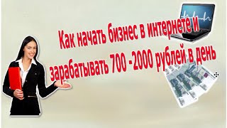 Как начать бизнес в интернете и  зарабатывать 700 -2000 рублей в день