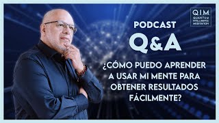 PODCAST Q&A: ¿CÓMO PUEDO APRENDER A USAR MI MENTE PARA OBTENER RESULTADOS FÁCILMENTE?