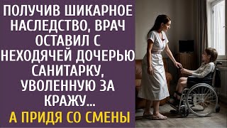 Получив наследство, врач оставил с неходячей дочерью санитарку, уволенную за кражу. А придя со сме