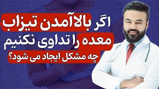 اگر بالا آمدن تیزاب معده را تداوی نکنیم چه مشکل ایجاد می شود؟