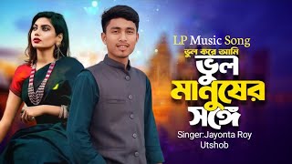 ভুল করে আমি ভুল মানুষের সঙ্গে জীবনটারে | Bangla Song | Singer Jayonta Roy Utshob । LP Music Song