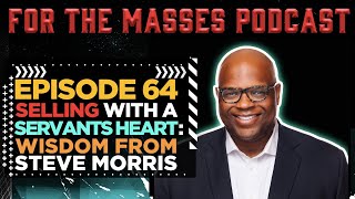 Selling with a Servants Heart: Wisdom from Steve D. Morris | FOR THE MASSES PODCAST