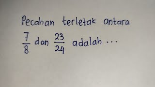 pecahan terletak di antara 7/8 dan 23/24 adalah... | Matematika SMP