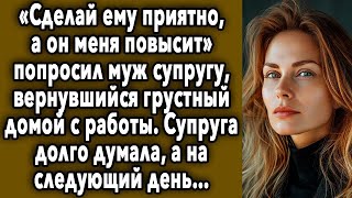 «Сделай Ему Приятно, А Он Меня Повысит» Попросил Муж Супругу, Вернувшись Грустный Домой С Работы