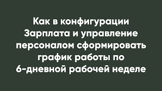 Как в конфигурации Зарплата и управление персоналом сформировать график работы по 6-дневной неделе