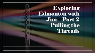 Exploring Edmonton with Jim - Part 2 Pulling the Threads