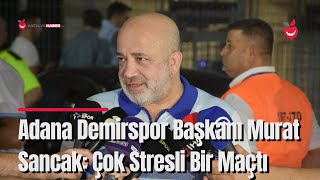 Adana Demirspor Başkanı Murat Sancak: "Çok Stresli Bir Maçtı"