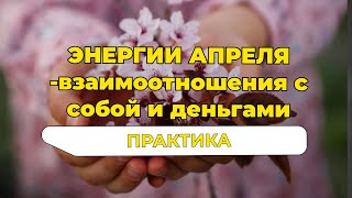 Практика. Медитация. Энергии апреля - взаимоотношения с собой и деньгами