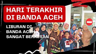 HARI TERAKHIR LIBURAN DI BANDA ACEH // SANGAT BERKESAN SEKALI