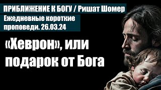 «Хеврон», или подарок от Бога / Ежедневные короткие христианские проповеди / Ришат Шомер / 26.03.24