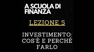 A SCUOLA DI FINANZA - Lezione 5 - Investimento, cos'è e perché farlo