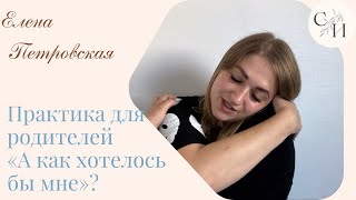 Практика для родителей: «А как хотелось бы мне»?