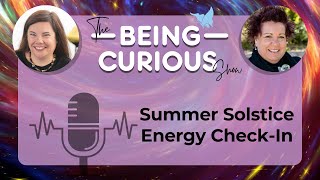 Ep 123: The Being Curious Show - Summer Solstice Energy Check-In