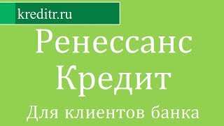 Ренессанс Кредит обзор кредита «Для клиентов банка» условия, процентная ставка, срок