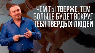 Чем ты тверже, тем больше будет вокруг тебя твердых людей