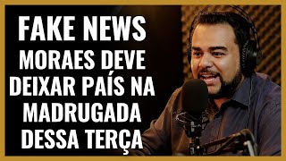 FAKE NEWS - MORAES DEVE DEIXAR PAÍS NA MADRUGADA DESSA TERÇA