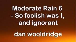 Moderate Rain 6 - So foolish was I, and ignorant