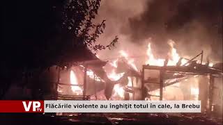 Flăcările violente au înghiţit totul în cale, la Brebu