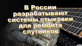 В России разрабатывают системы стыковки для ремонта спутников