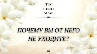 ПОЧЕМУ ВЫ ОТ НЕГО НЕ УХОДИТЕ?