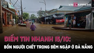 Điểm tin 15/10: Bốn người chết trong đêm ngập ở Đà Nẵng;Giám đốc CDC Đăk Nông bị cảnh cáo |VnExpress