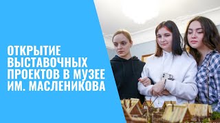 ОТКРЫТИЕ ВЫСТАВОЧНЫХ ПРОЕКТОВ В МУЗЕЕ МАСЛЕНИКОВА