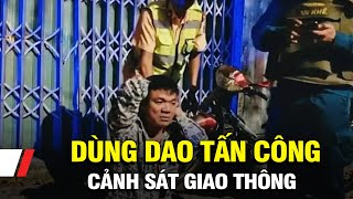 Dùng dao tấn công cảnh sát giao thông