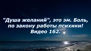 Видео 162. "Душа желаний", это эмоциональная  Боль, по знаниям о работе психики!