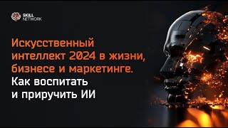 Искусственный интеллект 2024 в жизни, бизнесе и маркетинге. Как воспитать и приручить ИИ.